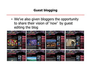 Guest blogging

• We’ve also given bloggers the opportunity
  to share their vision of ‘now’ by guest
  editing the blog
 