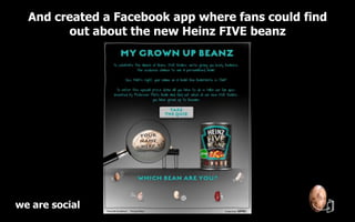 And created a Facebook app where fans could find
        out about the new Heinz FIVE beanz




we are social
 