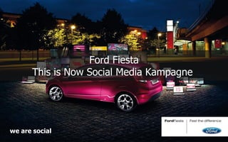 Ford Fiesta
      This is Now Social Media Kampagne




we are social
 