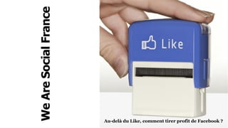 We Are Social France




                       Au-delà du Like, comment tirer profit de Facebook ?
 