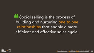 #HootConnect • @eskimon & @HootsuiteAPAC • 10&
Social selling is the process of
building and nurturing one-to-one
relationships that enable a more
efficient and effective sales cycle.
“
 