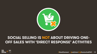 #HootConnect • @eskimon & @HootsuiteAPAC • 12&
SOCIAL SELLING IS NOT ABOUT DRIVING ONE-
OFF SALES WITH ‘DIRECT RESPONSE’ ACTIVITIES
 