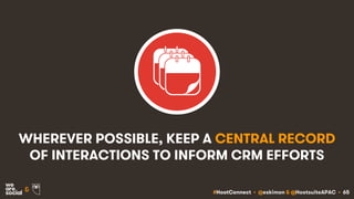 #HootConnect • @eskimon & @HootsuiteAPAC • 65&
WHEREVER POSSIBLE, KEEP A CENTRAL RECORD
OF INTERACTIONS TO INFORM CRM EFFORTS
 