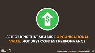 #HootConnect • @eskimon & @HootsuiteAPAC • 70&
SELECT KPIS THAT MEASURE ORGANISATIONAL
VALUE, NOT JUST CONTENT PERFORMANCE
 
