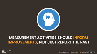 #HootConnect • @eskimon & @HootsuiteAPAC • 71&
MEASUREMENT ACTIVITIES SHOULD INFORM
IMPROVEMENTS, NOT JUST REPORT THE PAST
 