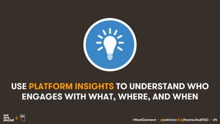 #HootConnect • @eskimon & @HootsuiteAPAC • 64&
USE PLATFORM INSIGHTS TO UNDERSTAND WHO
ENGAGES WITH WHAT, WHERE, AND WHEN
 