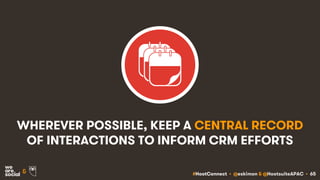 #HootConnect • @eskimon & @HootsuiteAPAC • 65&
WHEREVER POSSIBLE, KEEP A CENTRAL RECORD
OF INTERACTIONS TO INFORM CRM EFFO...