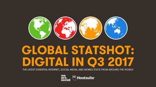 1
GLOBAL STATSHOT:
THE LATEST ESSENTIAL INTERNET, SOCIAL MEDIA, AND MOBILE STATS FROM AROUND THE WORLD
DIGITAL IN Q3 2017
 