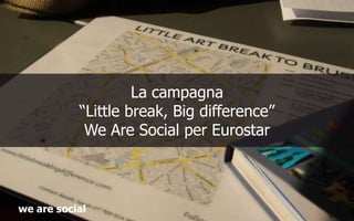 La campagna“Little break, Big difference” We Are Social per Eurostar we are social 