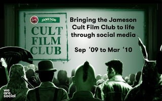 Bringing the Jameson
Cult Film Club to life
through social media
Sep ‘09 to Mar ‘10
social
we
are
 