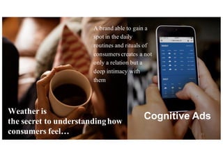 Weather is
the secret to understandinghow
consumers feel…
A brand able to gain a
spot in the daily
routines and rituals of
consumers creates a not
only a relation but a
deep intimacy with
them
43
Cognitive  Ads
 