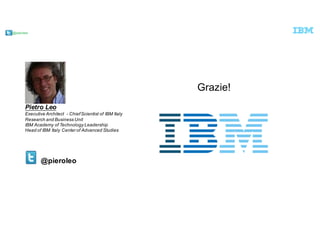 @pieroleo
@pieroleo
Pietro  Leo
Executive  Architect    -­ Chief  Scientist  of  IBM  Italy  
Research  and  Business  Unit
IBM  Academy  of  Technology  Leadership
Head  of  IBM  Italy  Center  of  Advanced  Studies
Grazie!
 