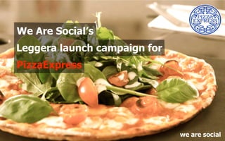 We Are Social’s
Leggera launch campaign for
PizzaExpress




                              we are social
 