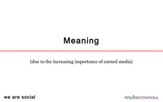 we are social
Meaning
(due to the increasing importance of earned media)
 