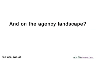 we are social
And on the agency landscape?
 