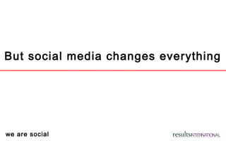 we are social
But social media changes everything
 