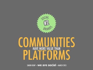 #2


COMMUNITIES
      HAVE MORE VALUE THAN

 PLATFORMS
 SIMON KEMP • we   are social • MARCH 2013
                                             1
 