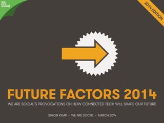 @wearesocialsg • 1We Are Social
FUTURE FACTORS 2014WE ARE SOCIAL’S PROVOCATIONS ON HOW CONNECTED TECH WILL SHAPE OUR FUTURE
we
are
social
SIMON KEMP • WE ARE SOCIAL • MARCH 2014
 