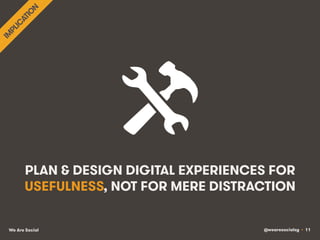 @wearesocialsg • 11We Are Social
PLAN & DESIGN DIGITAL EXPERIENCES FOR
USEFULNESS, NOT FOR MERE DISTRACTION
 