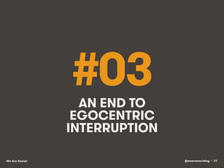 @wearesocialsg • 21We Are Social
#03AN END TO
EGOCENTRIC
INTERRUPTION
 
