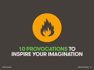 @wearesocialsg • 5We Are Social
10 PROVOCATIONS TO
INSPIRE YOUR IMAGINATION
 