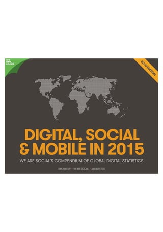 We Are Social @wearesocialsg • 1
DIGITAL, SOCIAL
& MOBILE IN 2015WE ARE SOCIAL’S COMPENDIUM OF GLOBAL DIGITAL STATISTICS
we
are
social
SIMON KEMP • WE ARE SOCIAL • JANUARY 2015
 