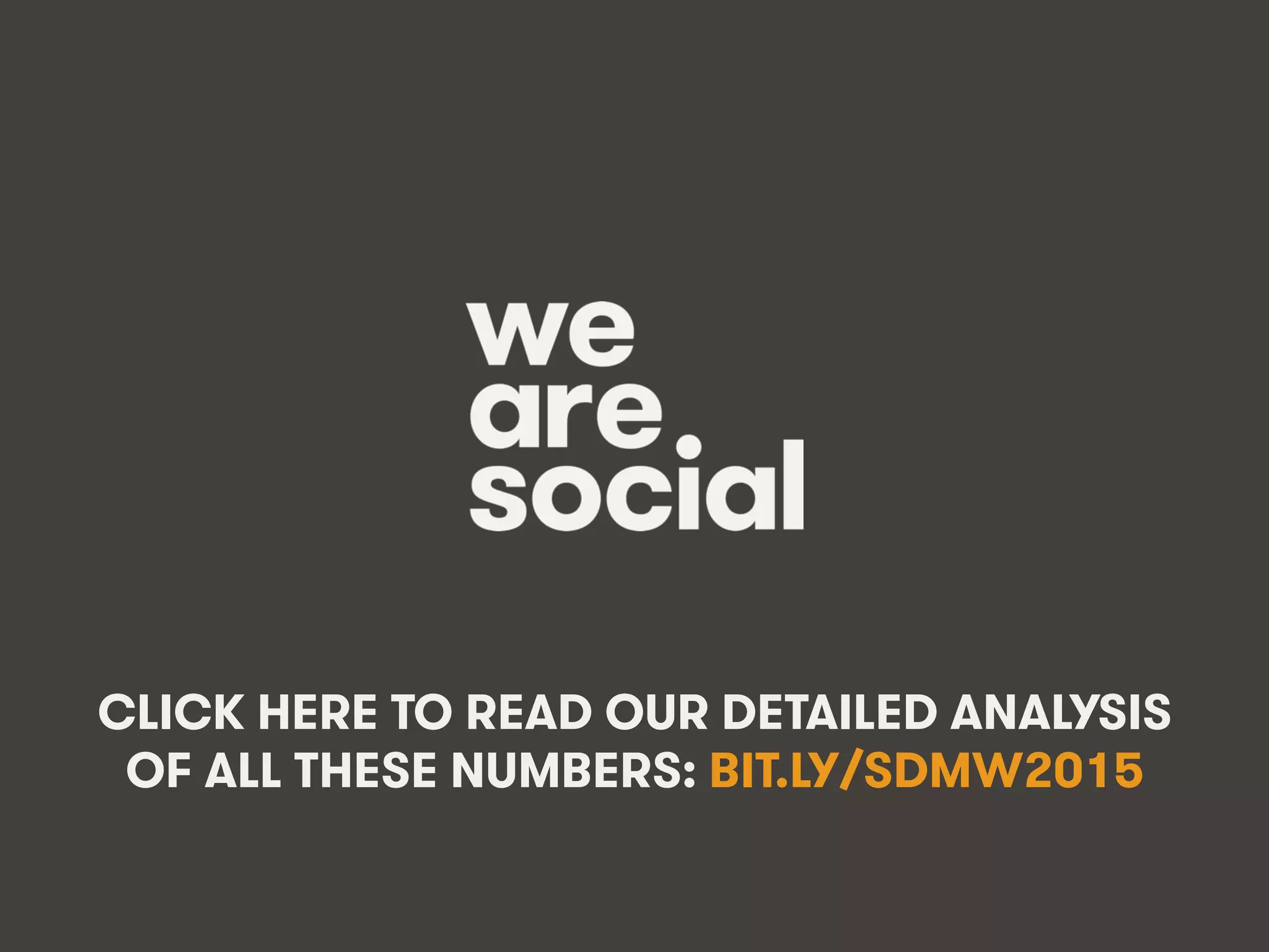 We Are Social @wearesocialsg • 369
CLICK HERE TO READ OUR DETAILED ANALYSIS
OF ALL THESE NUMBERS: BIT.LY/SDMW2015
 