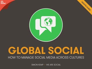 GLOBAL SOCIAL 
HOW TO MANAGE SOCIAL MEDIA ACROSS CULTURES 
SIMON KEMP • WE ARE SOCIAL 
awree social 
We Are Social @wearesocialsg • #GlobalSocial • 1 
 