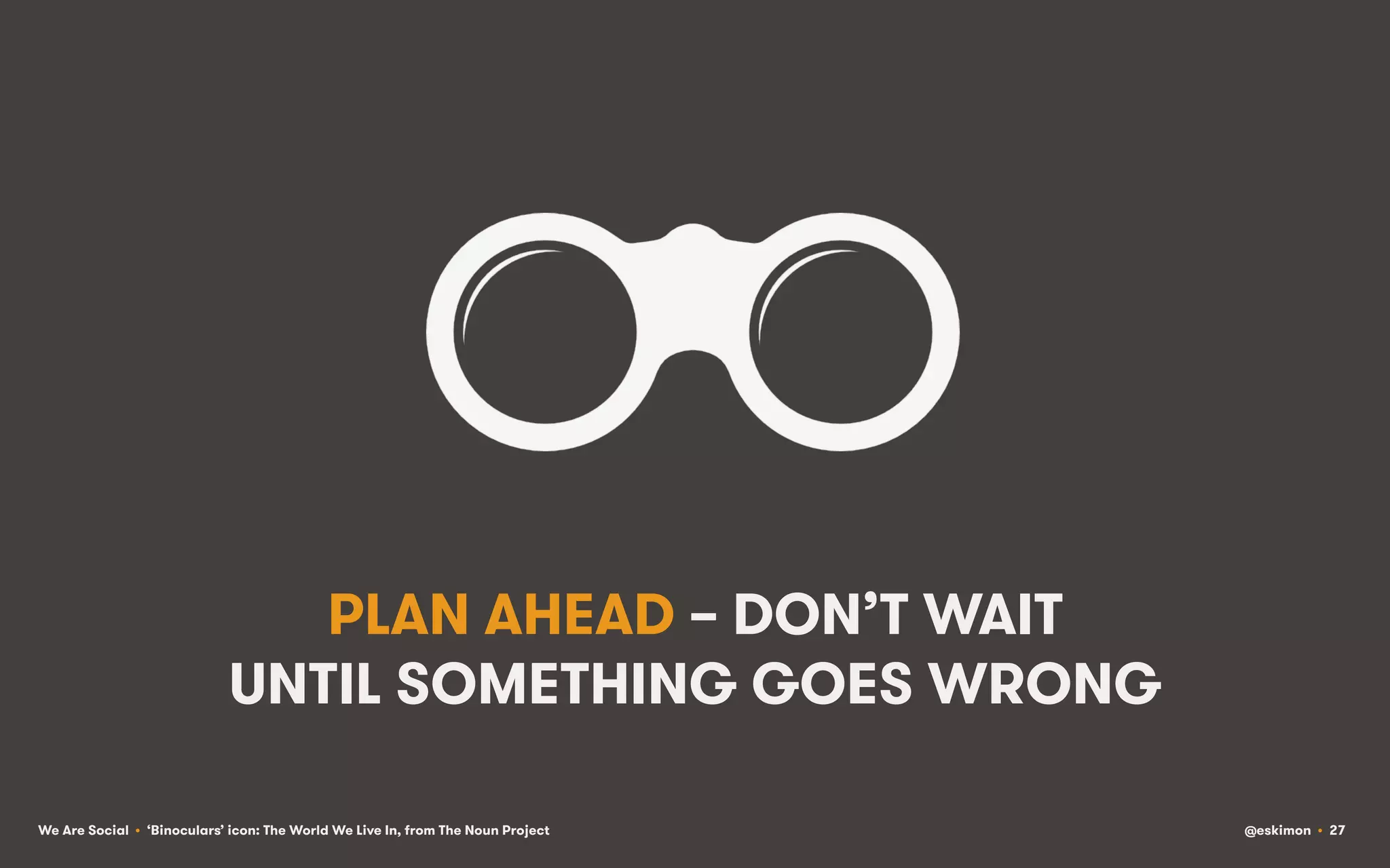 PLAN AHEAD – DON’T WAIT
UNTIL SOMETHING GOES WRONG
We Are Social • ‘Binoculars’ icon: The World We Live In, from The Noun Project

@eskimon • 27

 