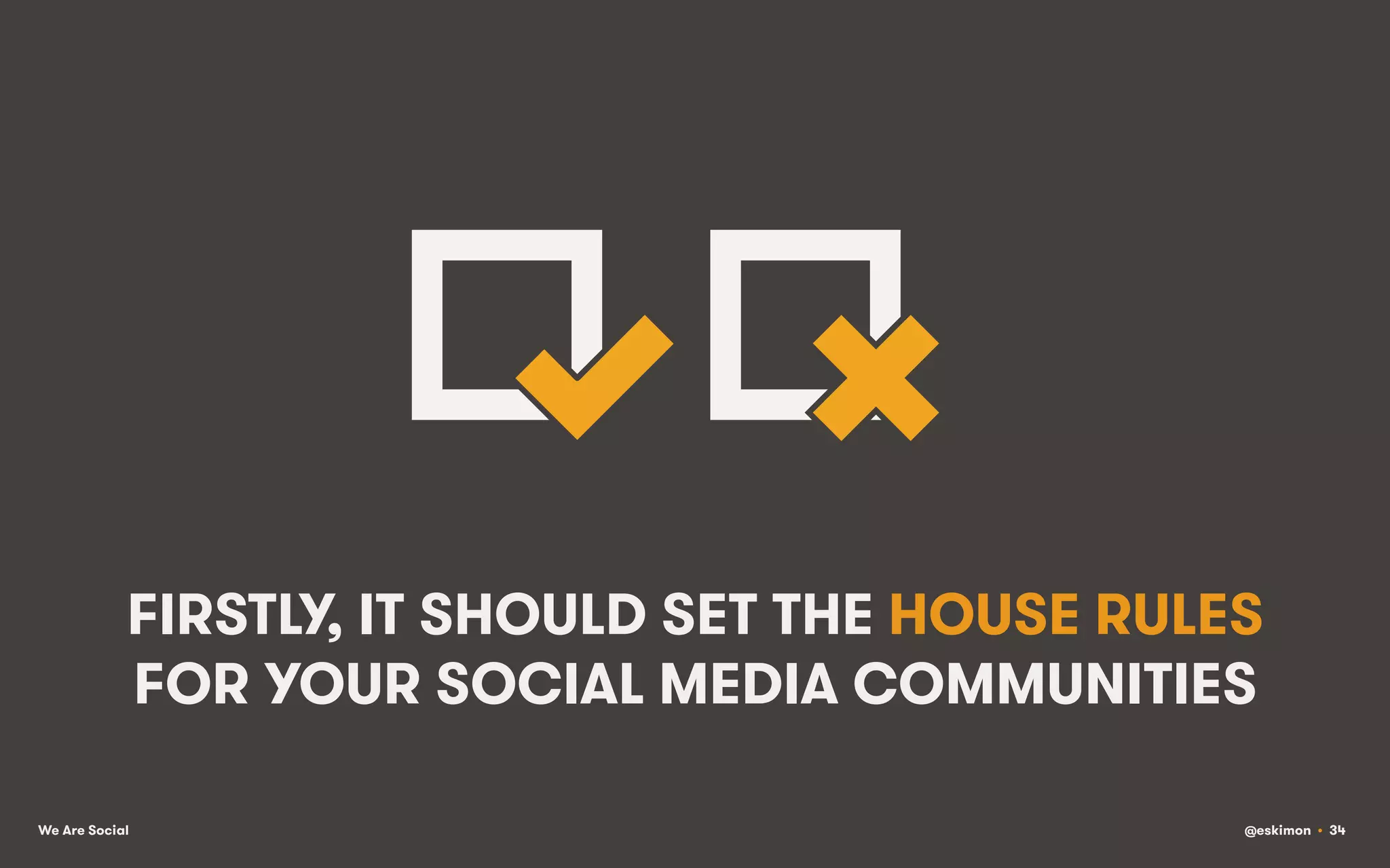 FIRSTLY, IT SHOULD SET THE HOUSE RULES
FOR YOUR SOCIAL MEDIA COMMUNITIES
We Are Social

@eskimon • 34

 