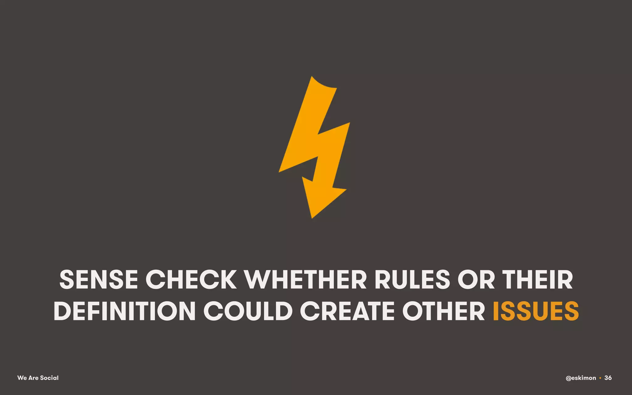 SENSE CHECK WHETHER RULES OR THEIR
DEFINITION COULD CREATE OTHER ISSUES
We Are Social

@eskimon • 36

 