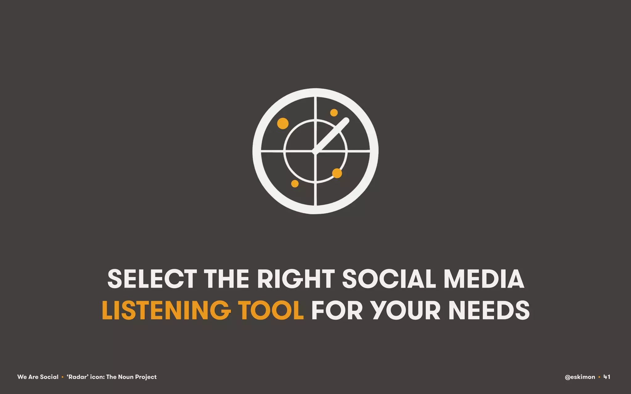 SELECT THE RIGHT SOCIAL MEDIA
LISTENING TOOL FOR YOUR NEEDS
We Are Social • ‘Radar’ icon: The Noun Project

@eskimon • 41

 