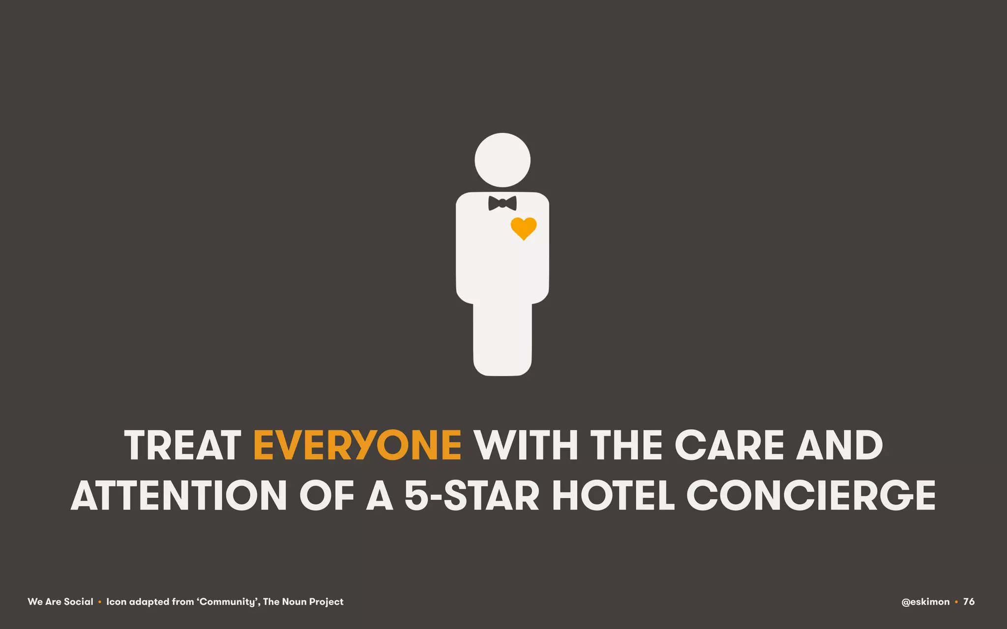 TREAT EVERYONE WITH THE CARE AND
ATTENTION OF A 5-STAR HOTEL CONCIERGE
We Are Social • Icon adapted from ‘Community’, The Noun Project

@eskimon • 76

 