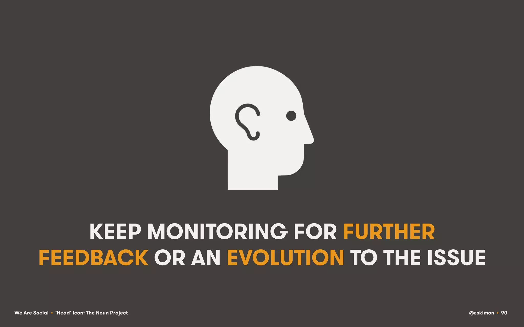 KEEP MONITORING FOR FURTHER
FEEDBACK OR AN EVOLUTION TO THE ISSUE
We Are Social • ‘Head’ icon: The Noun Project

@eskimon • 90

 