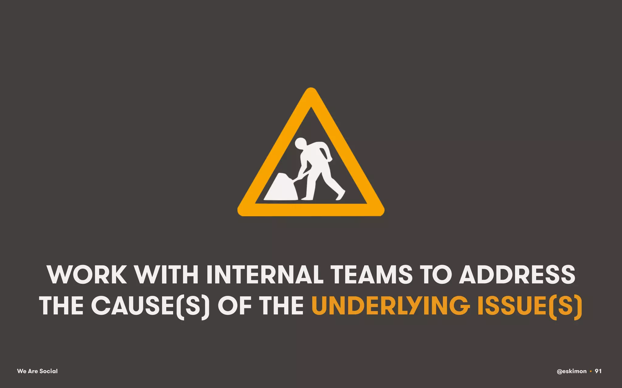 WORK WITH INTERNAL TEAMS TO ADDRESS
THE CAUSE(S) OF THE UNDERLYING ISSUE(S)
We Are Social

@eskimon • 91

 