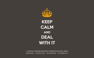 KEEP
CALM
AND

DEAL
WITH IT
A GUIDE TO HANDLING NEGATIVE COMMENTS IN SOCIAL MEDIA
SIMON KEMP • WE ARE SOCIAL • SES SINGAPO...