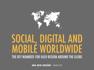 SOCIAL, DIGITAL AND
MOBILE WORLDWIDE
THE KEY NUMBERS FOR EACH REGION AROUND THE GLOBE

             we are social • JANUARY 2012
 