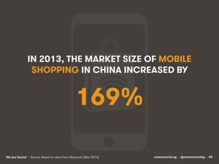 wearesocial.sg • @wearesocialsg • 83We Are Social
169%
IN 2013, THE MARKET SIZE OF MOBILE
SHOPPING IN CHINA INCREASED BY
•...