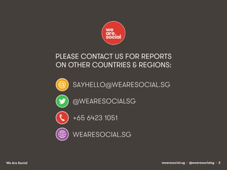 PLEASE CONTACT US FOR REPORTS
ON OTHER COUNTRIES & REGIONS:
SAYHELLO@WEARESOCIAL.SG
@WEARESOCIALSG
+65 6423 1051
WEARESOCIAL.SG

We Are Social

wearesocial.sg • @wearesocialsg • 3

 