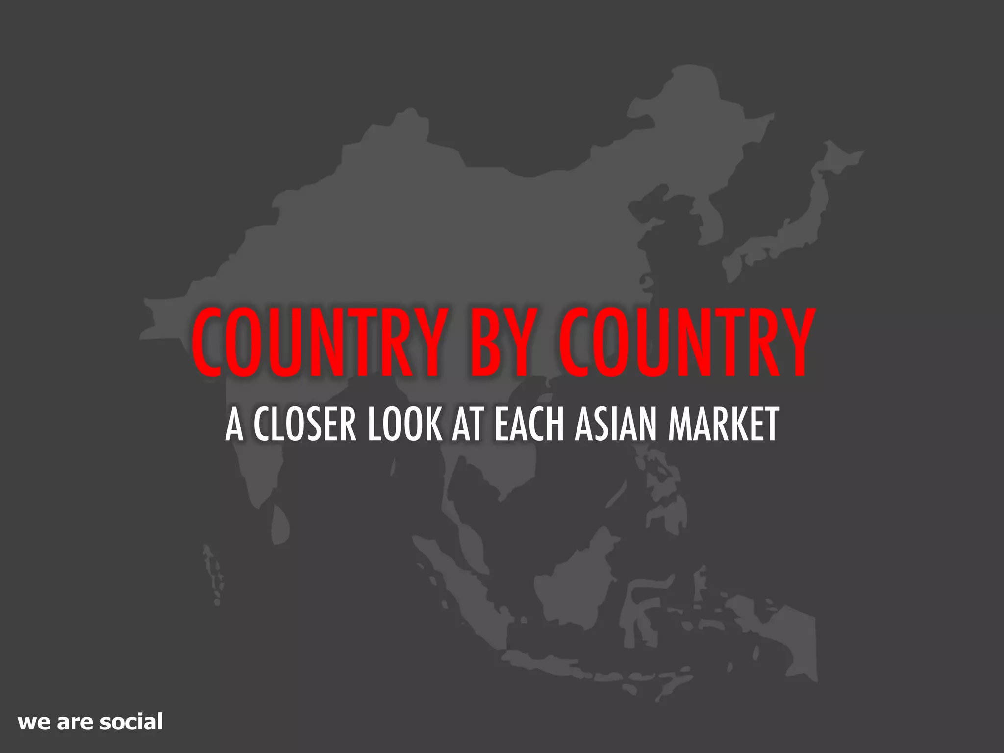 COUNTRY BY COUNTRY
                 A CLOSER LOOK AT EACH ASIAN MARKET




we are social
 