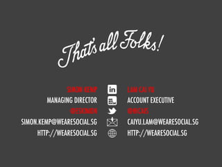SIMON KEMP    LAM CAI YU
               MANAGING DIRECTOR   ACCOUNT EXECUTIVE
                      @ESKIMON     @HICAIS
      SIMON.KEMP@WEARESOCIAL.SG    CAIYU.LAM@WEARESOCIAL.SG
           HTTP://WEARESOCIAL.SG   HTTP://WEARESOCIAL.SG


we are social
 