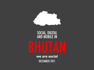 SOCIAL, DIGITAL
 AND MOBILE IN


BHUTAN
 we are social
  DECEMBER 2011
 