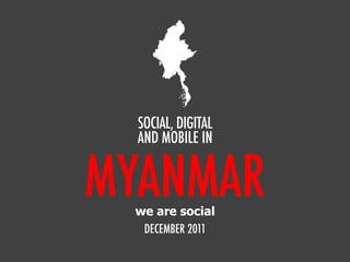 SOCIAL, DIGITAL
  AND MOBILE IN


MYANMAR
 we are social
  DECEMBER 2011
 