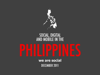 SOCIAL, DIGITAL
   AND MOBILE IN THE


PHILIPPINES
    we are social
     DECEMBER 2011
 