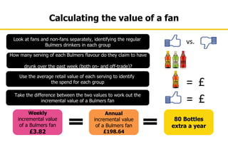 Calculating the value of a fan

 Look at fans and non-fans separately, identifying the regular
                Bulmers dri...