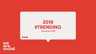 We Are Social 2018 #Trending1
2018
#TRENDING
December 2017
 