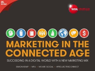 awree social 
MARKETING IN THE 
CONNECTED AGE 
SUCCEEDING IN A DIGITAL WORLD WITH A NEW MARKETING MIX 
SIMON KEMP • WFA • WE ARE SOCIAL • #PROJECTRECONNECT 
WFA • We Are Social @WFAReconnect • @wearesocialsg • 1 
 