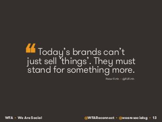 “ 
Today’s brands can’t 
just sell ‘things’. They must 
stand for something more. 
Peter Firth • @PJFirth 
WFA • We Are So...