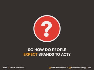 ? 
SO HOW DO PEOPLE 
EXPECT BRANDS TO ACT? 
WFA • We Are Social @WFAReconnect • @wearesocialsg • 40 
 