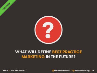 ? 
WHAT WILL DEFINE BEST-PRACTICE 
MARKETING IN THE FUTURE? 
WFA • We Are Social @WFAReconnect • @wearesocialsg • 5 
 